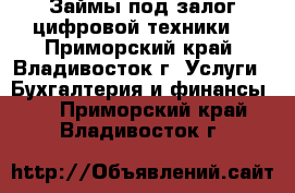 Займы под залог цифровой техники  - Приморский край, Владивосток г. Услуги » Бухгалтерия и финансы   . Приморский край,Владивосток г.